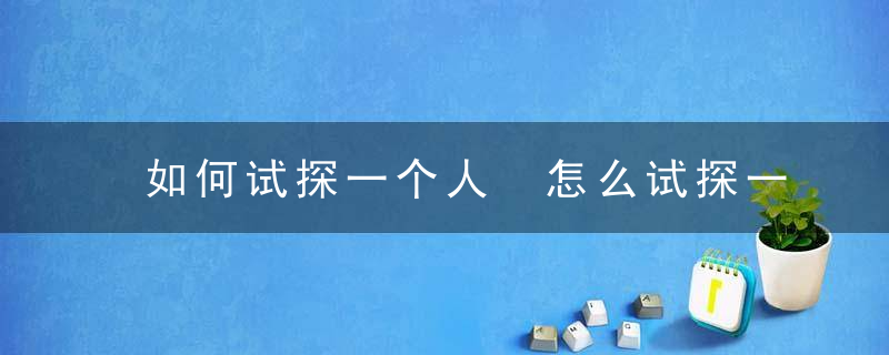 如何试探一个人 怎么试探一个人